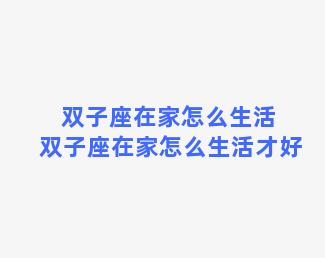 双子座在家怎么生活 双子座在家怎么生活才好